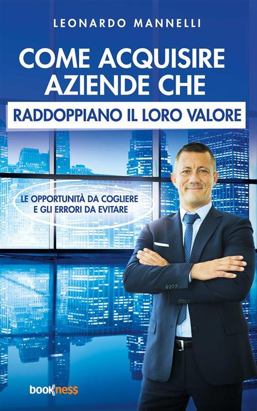 Come acquisire aziende che raddoppiano il loro valore. Le opportunità da cogliere e gli errori da evitare - Leonardo Mannelli - ebook