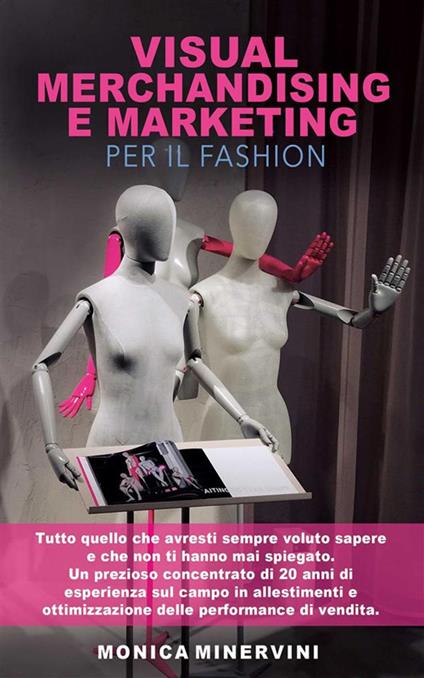 Visual merchandising e marketing per il fashion. Tutto quello che avresti sempre voluto sapere e che non ti hanno mai spiegato - Monica Minervini - ebook