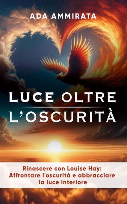 Luce oltre l'oscurità. Rinascere con Louise Hay: affrontare l'oscurità e abbracciare la luce interiore - Ada Ammirata - ebook