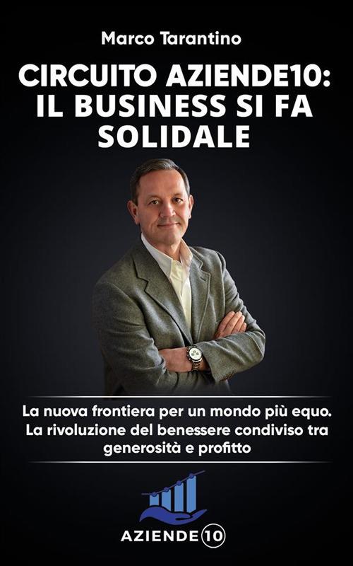 Circuito aziende 10: il business si fa solidale. La nuova frontiera per un mondo più equo. La rivoluzione del benessere condiviso tra generosità e profitto - Marco Tarantino - ebook