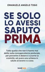 Se solo l'avessi saputo prima. Tutto quello che non ti hanno mai detto sulla Consapevolezza Posturale, per prevenire il dolore e curarne la cronicità, ed avere una schiena in salute al lavoro e a casa