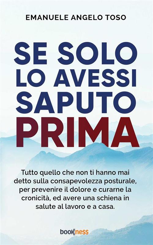 Se solo l'avessi saputo prima. Tutto quello che non ti hanno mai detto sulla Consapevolezza Posturale, per prevenire il dolore e curarne la cronicità, ed avere una schiena in salute al lavoro e a casa - Emanuele Angelo Toso - ebook