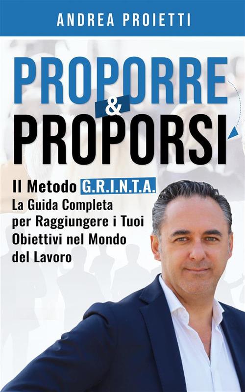 Proporre & proporsi. Il metodo G.R.I.N.T.A. La guida completa per raggiungere i tuoi obiettivi nel mondo del lavoro - Andrea Proietti - ebook