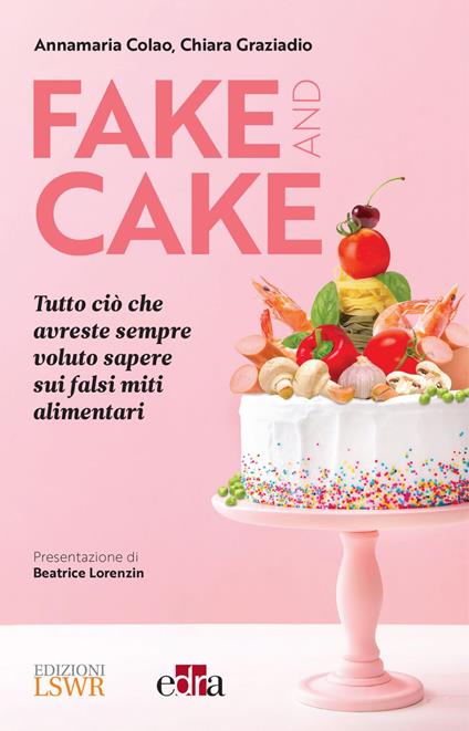 Fake and cake. Tutto ciò che avreste sempre voluto sapere sui falsi miti alimentari - Annamaria Colao,Chiara Graziadio - ebook