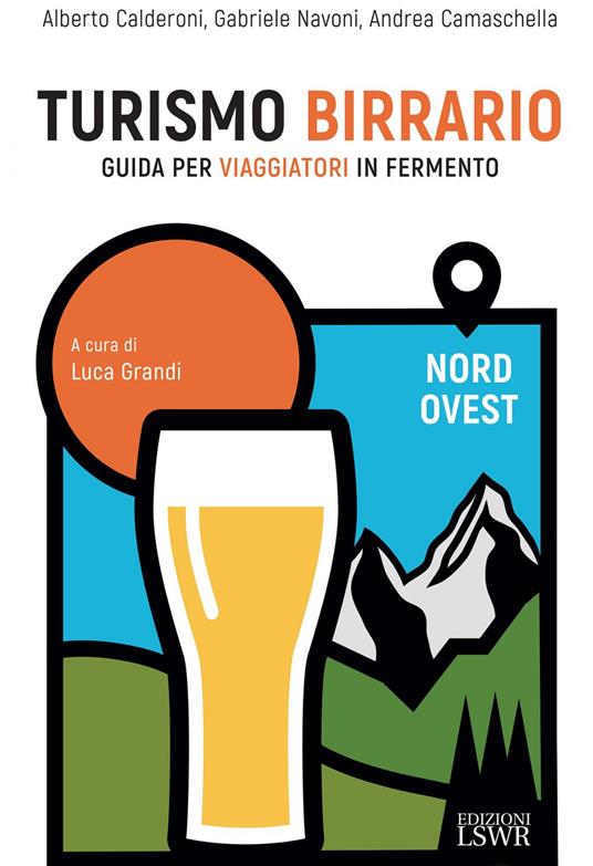 Turismo birrario. Guida per viaggiatori in fermento. Nord Ovest - Alberto Calderoni,Andrea Camaschella,Gabriele Navoni - ebook