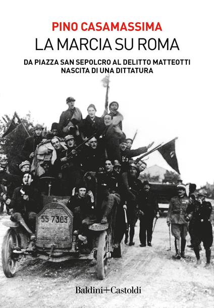 La marcia su Roma. Da Piazza San Sepolcro al delitto Matteotti. Nascita di una dittatura - Pino Casamassima - copertina