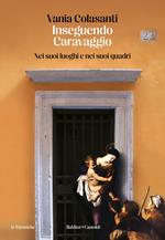 Inseguendo Caravaggio. Nei suoi luoghi e nei suoi quadri