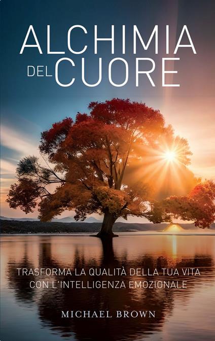 Alchimia del cuore. Trasforma la qualità della tua vita con l'intelligenza emozionale - Michael Brown - ebook