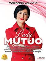 Lady Mutuo. Come trovare il mutuo migliore e realizzare il sogno immobiliare grazie a competenza e professionalità ottenendo le migliori condizioni per tutelare il proprio futuro e quello della famiglia