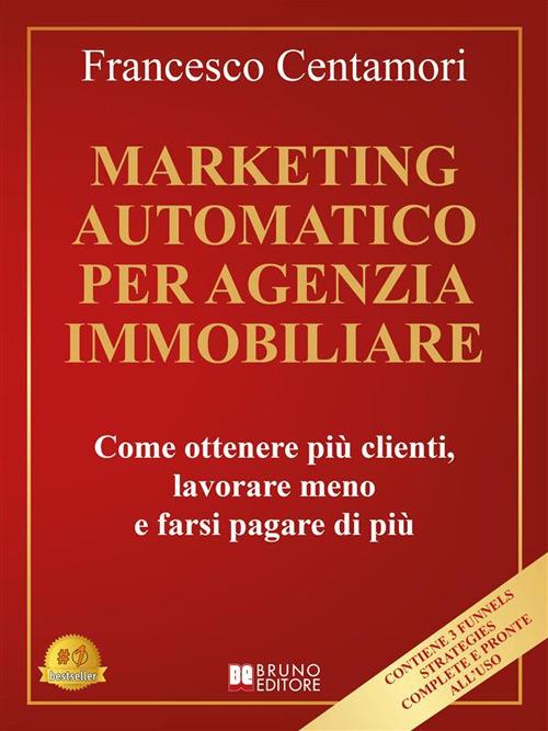 Marketing automatico per agenzia immobiliare. Come ottenere più clienti, lavorare meno e farsi pagare di più - Francesco Centamori - ebook