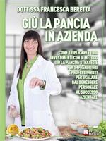 Giù la pancia in azienda. Come triplicare i tuoi investimenti con il metodo Giù la pancia: strategie per imprenditori e professionisti per scalare dal benessere personale al successo aziendale