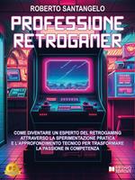 Professione Retrogamer. Come diventare un esperto del Retrogaming attraverso la sperimentazione pratica e l'approfondimento tecnico per trasformare la passione in competenza