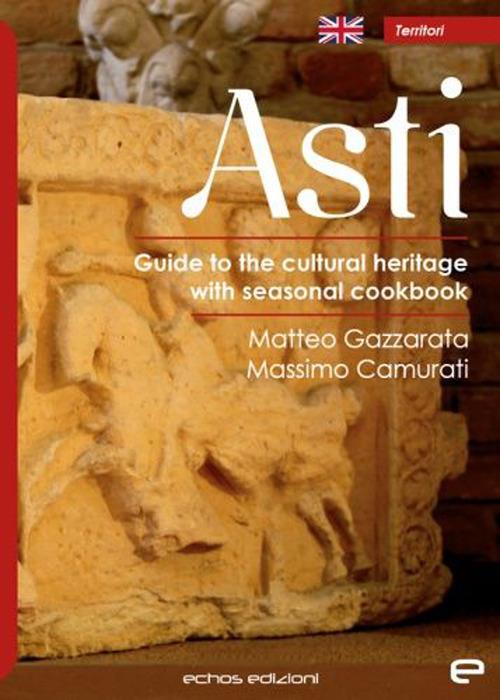 Asti. Guide to the cultural heritage with seasonal coolbook - Matteo Gazzarata,Massimo Camurati - copertina