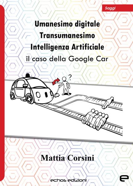 Umanesimo digitale. Transumanesimo. Intelligenza Artificiale. Il caso della Google Car - Mattia Corsini - copertina