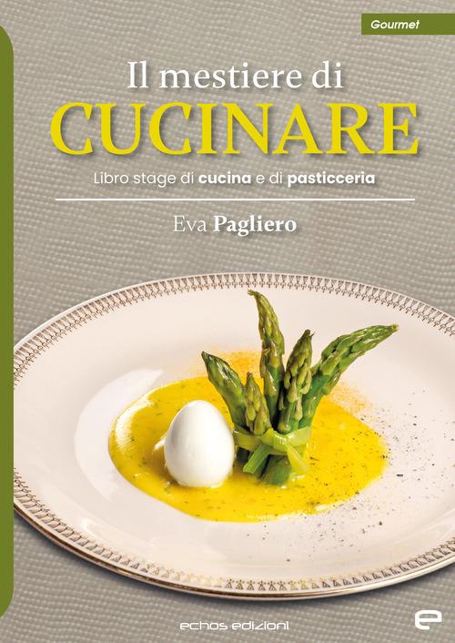 Il mestiere di cucinare. Libro stage di cucina e di pasticceria - Eva  Pagliero - Libro - Echos Edizioni - Gourmet