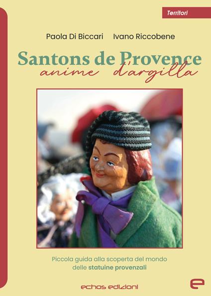 Santons de Provence. Anime d'argilla. Piccola guida alla scoperta del mondo delle statuine provenzali - Paola Di Biccari,Ivano Riccobene - copertina