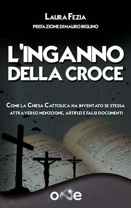 L' Inganno della Croce. Come la Chiesa Cattolica ha inventato se stessa attraverso menzogne, artifizi e falsi documenti - Laura Fezia - ebook