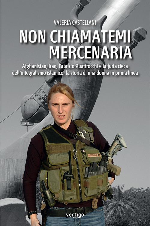 Non chiamatemi mercenaria. Afghanistan, Iraq, Fabrizio Quattrocchi e la furia cieca dell'integralismo islamico: la storia di una donna in prima linea - Valeria Castellani - copertina