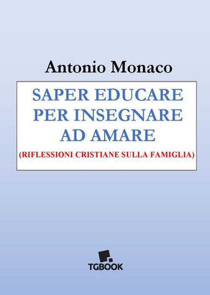 Saper educare per insegnare ad amare. Riflessioni cristiane sulla famiglia - Antonio Monaco - copertina