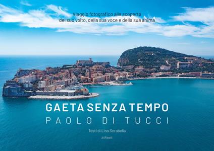 Gaeta senza tempo. Viaggio fotografico alla scoperta del suo volto, della sua voce e della sua anima. Ediz. illustrata - Paolo Di Tucci - copertina