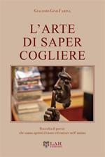 L'arte di saper cogliere. Raccolta di poesie che sanno aprirti il cuore ed entrare nell'anima