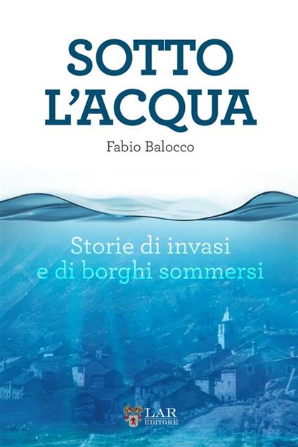 Sotto l'acqua. Storie di invasi e di borghi sommersi - Fabio Balocco - copertina