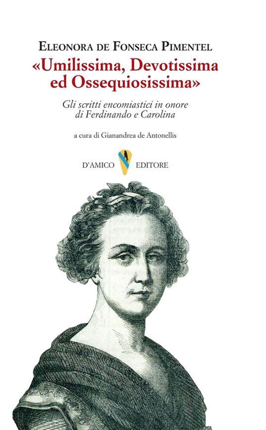 «Umilissima, devotissima ed ossequiosissima». Gli scritti encomiastici in onore di Ferdinando e Carolina - Eleonora De Fonseca Pimentel - copertina