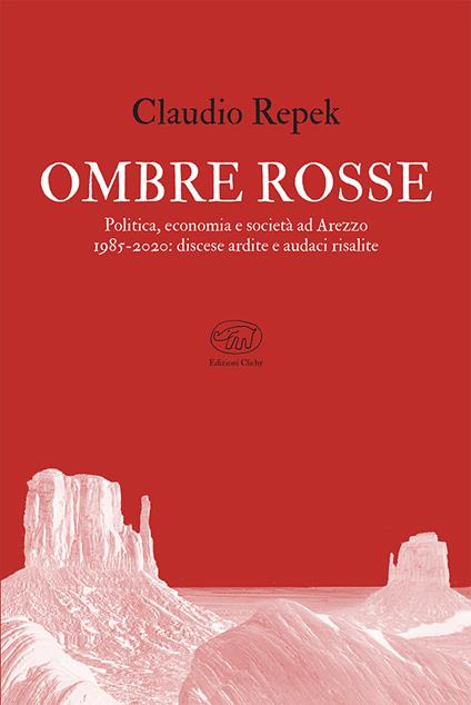 Ombre rosse. Politica, economia e società ad Arezzo 1985-2020: discese ardite e audaci risalite - Claudio Repek - copertina