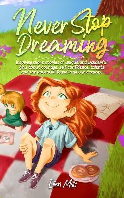 Never Stop Dreaming: Inspiring short stories of unique and wonderful girls about courage, self-confidence, talents, and the potential found in all our dreams - Ellen Mills,Special Art Stories - cover