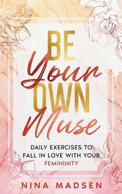 Be Your Own Muse: Daily Exercises to Fall in Love with Your Femininity - Nina Madsen,Special Art Develpment - cover