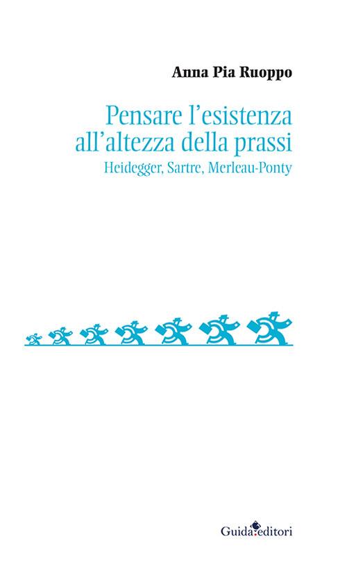 Pensare l’esistenza all’altezza della prassi. Heidegger, Sartre, Merleau-Ponty - Anna Pia Ruoppo - copertina