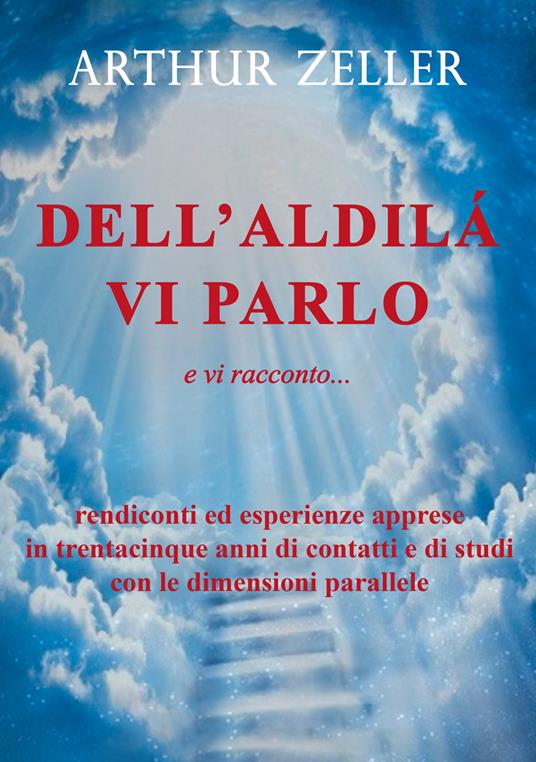 Dell'aldilà vi parlo e vi racconto... rendiconti ed esperienze apprese in trentacinque anni di contatti e di studi con le dimensioni parallele - Arthur Zeller - copertina