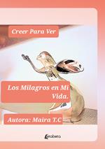 Creer Para Ver. Los Milagros en Mi Vida