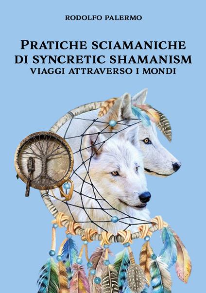 Pratiche sciamaniche di syncretic shamanism. Viaggi attraverso i mondi - Rodolfo Palermo - copertina