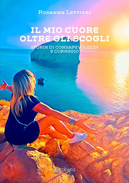 Il mio cuore oltre gli scogli. Storia di consapevolezza e coraggio - Rosanna Lettieri - copertina