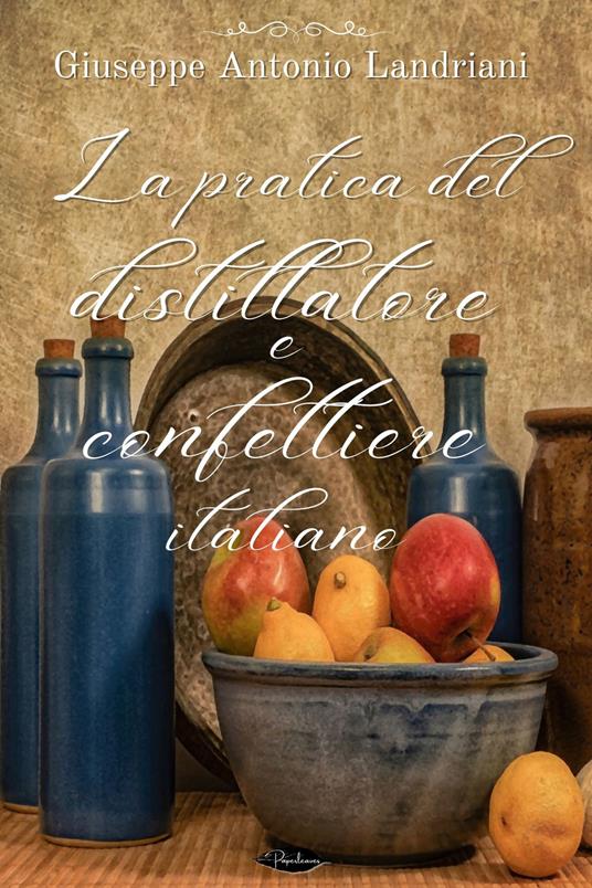 La pratica del distillatore e confettiere italiano - Giuseppe Antonio Landriani - ebook