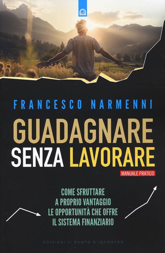 Guadagnare senza lavorare. Come sfruttare a proprio vantaggio le opportunità che offre il sistema finanziario - Francesco Narmenni - copertina