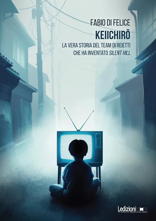 Keiichiro. La vera storia del team di reietti che ha inventato Silent Hill - Fabio Di Felice - ebook