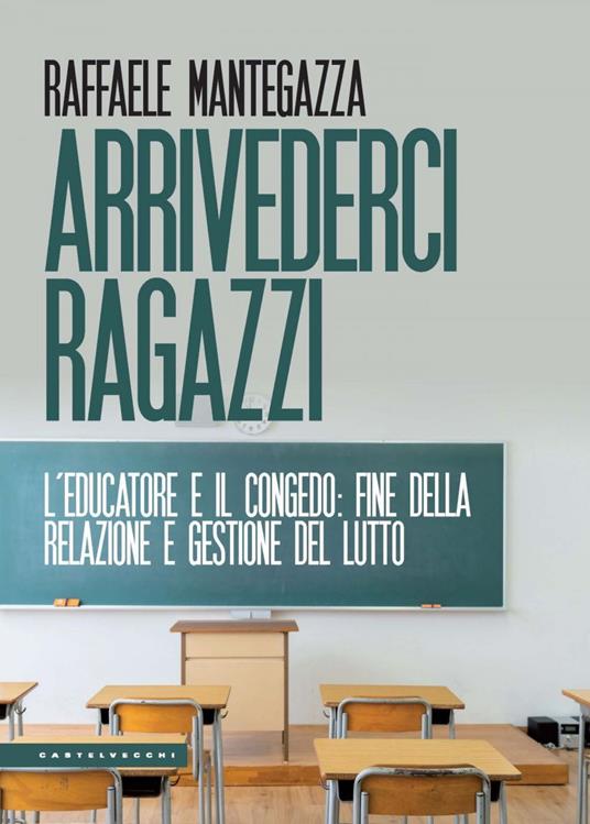 Arrivederci ragazzi. L'educatore e il congedo: fine della relazione e gestione del lutto - Raffaele Mantegazza - ebook