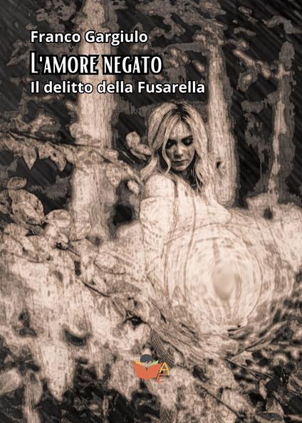 L'amore negato. Il delitto della Fusarella - Franco Gargiulo - copertina