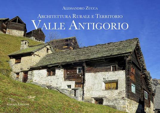Valle Antigorio. Architettura rurale e territorio - Alessandro Zucca - copertina