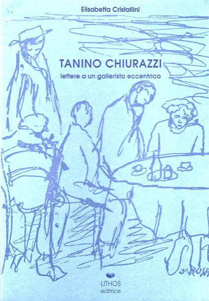 Tanino Chiurazzi. Lettere a un gallerista eccentrico. Testimonianza di Achille Perilli. Ricordo di Rolando Canfora - Elisabetta Cristallini - copertina