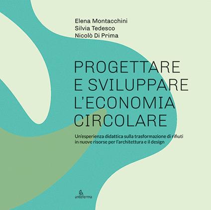 Progettare e sviluppare l'economia circolare. Un'esperienza didattica sulla trasformazione di rifiuti in nuove risorse per l'architettura e il design - Elena Montacchini,Silvia Tedesco,Nicolò Di Prima - copertina