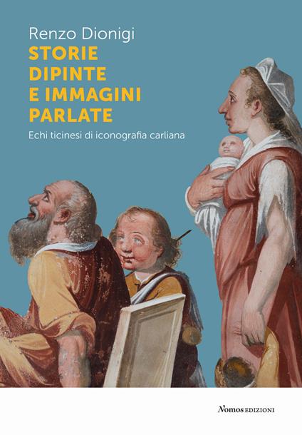 Storie dipinte e immagini parlate. Echi ticinesi di iconografia carliana - Renzo Dionigi,Sara Fontana - copertina