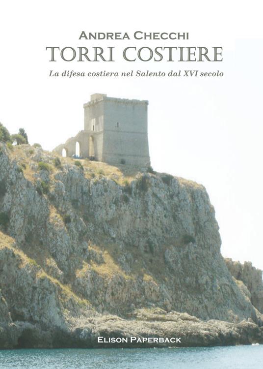 Torri costiere. La difesa costiera nel Salento dal XVI secolo - Andrea Checchi - copertina