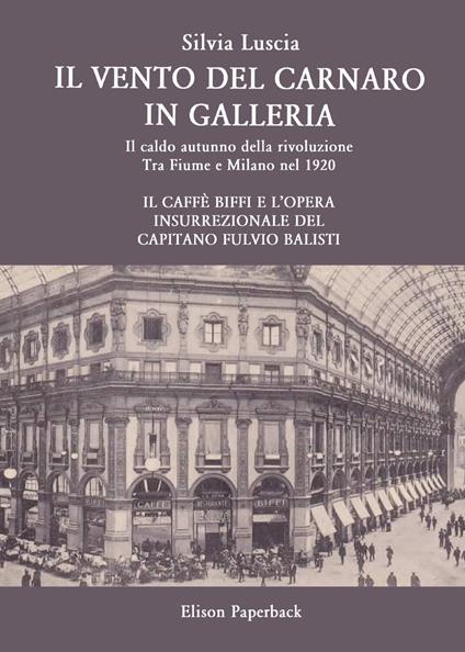 Il vento del Carnaro in galleria. Il caldo autunno della rivoluzione. Tra Fiume e Milano nel 1920. Il caffè Biffi e l'opera insurrezionale del Capitano Fulvio Balisti - Silvia Luscia - copertina