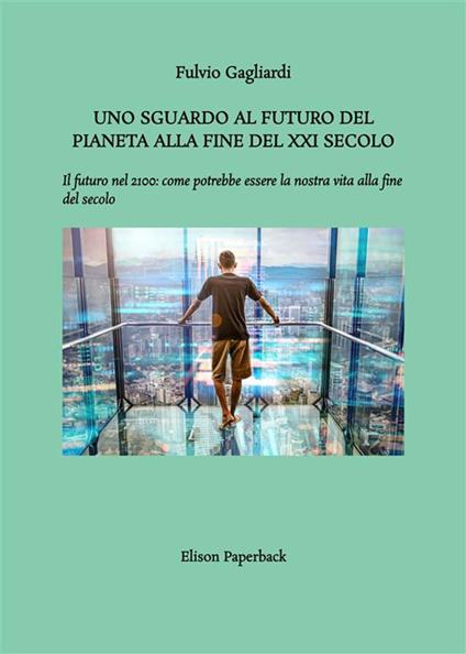 Uno sguardo al futuro del pianeta alla fine del XXI secolo. Il futuro nel 2100: come potrebbe essere la nostra vita alla fine del secolo - Fulvio Gagliardi - copertina