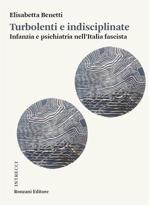 Turbolenti e indisciplinate. Infanzia e psichiatria nell'Italia fascista - Elisabetta Benetti - ebook