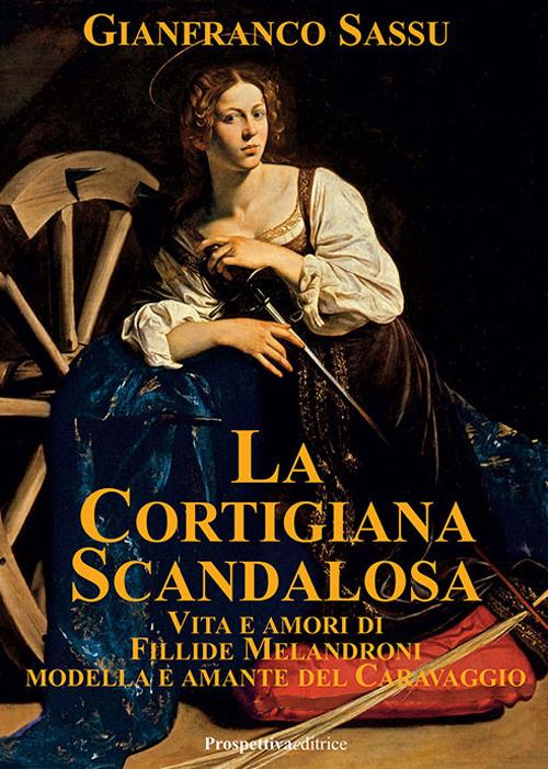 La cortigiana scandalosa. Vita e amori di Fillide Melandroni. Modella e amante del Caravaggio - Gianfranco Sassu - copertina