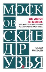 Gli amici di Mosca. Dall'Associazione Italia-Urss all'Associazione Italia-Russia